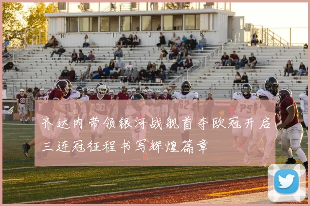 齐达内带领银河战舰首夺欧冠开启三连冠征程书写辉煌篇章