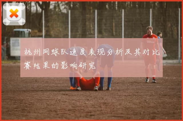 杭州网球队速度表现分析及其对比赛结果的影响研究