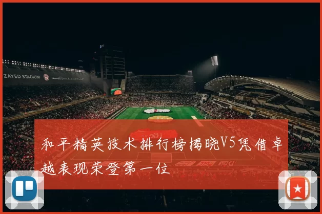 和平精英技术排行榜揭晓V5凭借卓越表现荣登第一位