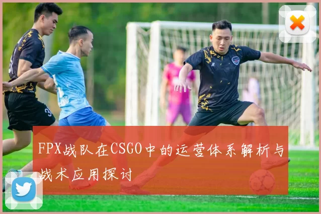 FPX战队在CSGO中的运营体系解析与战术应用探讨