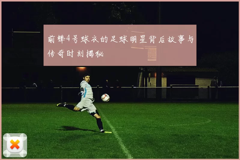 前锋4号球衣的足球明星背后故事与传奇时刻揭秘