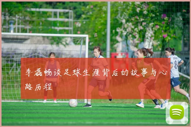 李磊畅谈足球生涯背后的故事与心路历程
