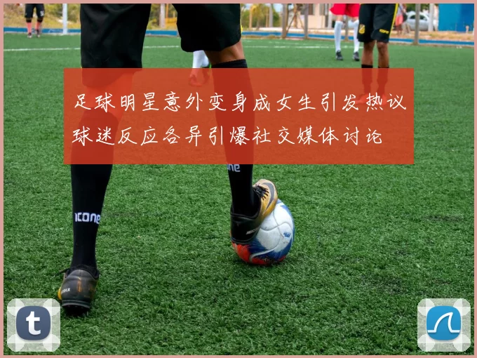 足球明星意外变身成女生引发热议球迷反应各异引爆社交媒体讨论