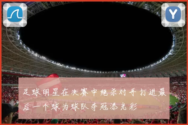 足球明星在决赛中绝杀对手打进最后一个球为球队夺冠添光彩