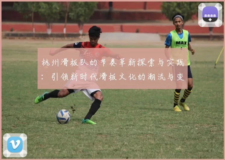 杭州滑板队的节奏革新探索与实践：引领新时代滑板文化的潮流与变革