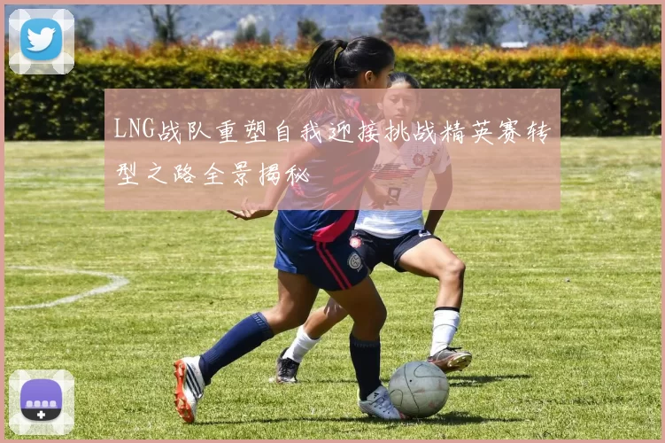 LNG战队重塑自我迎接挑战精英赛转型之路全景揭秘