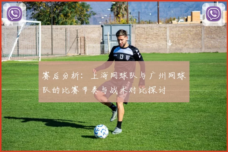 赛后分析：上海网球队与广州网球队的比赛节奏与战术对比探讨