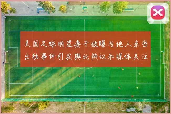 美国足球明星妻子被曝与他人亲密出轨事件引发舆论热议和媒体关注