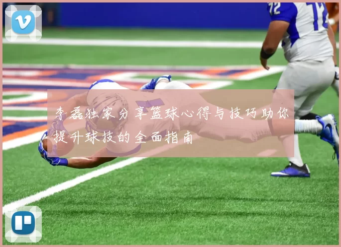 李磊独家分享篮球心得与技巧助你提升球技的全面指南