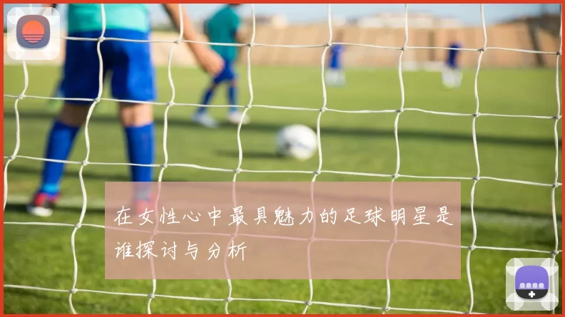 在女性心中最具魅力的足球明星是谁探讨与分析